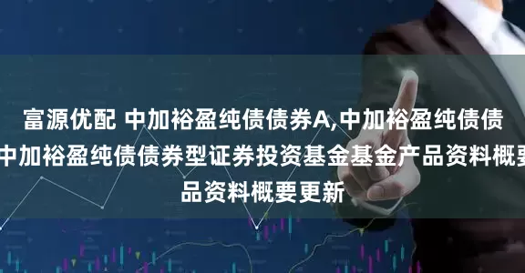 富源优配 中加裕盈纯债债券A,中加裕盈纯债债券C: 中加裕盈纯债债券型证券投资基金基金产品资料概要更新
