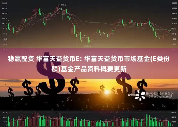 稳赢配资 华富天益货币E: 华富天益货币市场基金(E类份额)基金产品资料概要更新