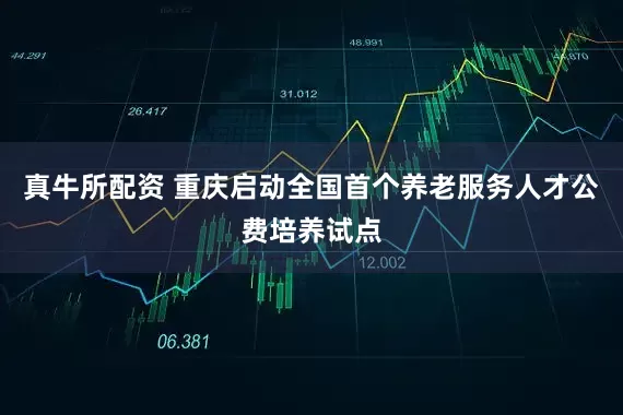 真牛所配资 重庆启动全国首个养老服务人才公费培养试点