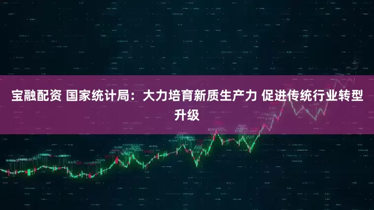 宝融配资 国家统计局：大力培育新质生产力 促进传统行业转型升级
