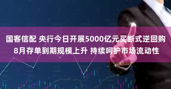 国客信配 央行今日开展5000亿元买断式逆回购 8月存单到期规模上升 持续呵护市场流动性