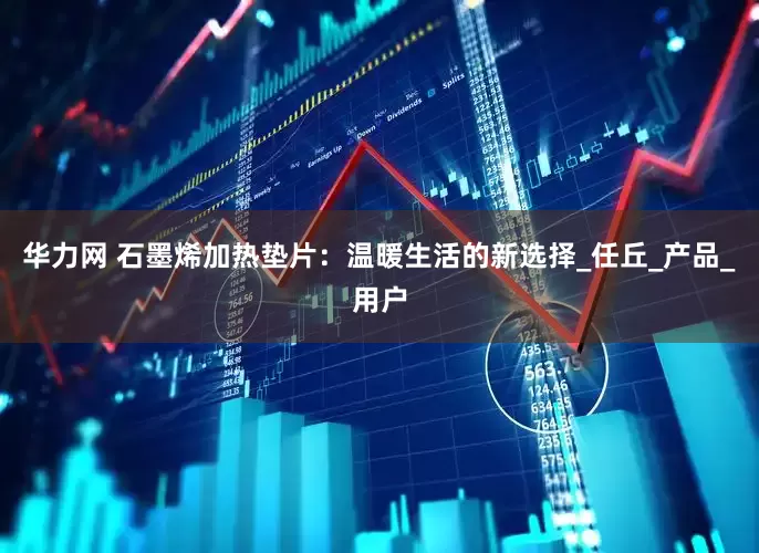 华力网 石墨烯加热垫片：温暖生活的新选择_任丘_产品_用户