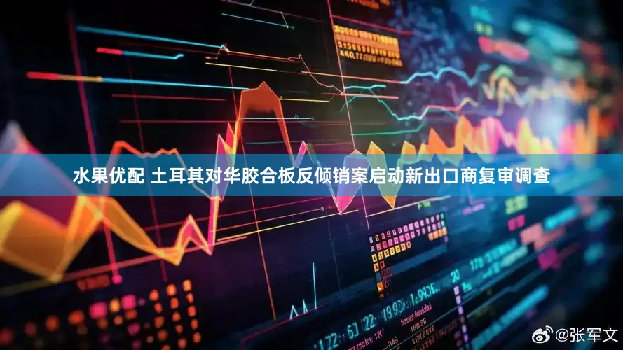 水果优配 土耳其对华胶合板反倾销案启动新出口商复审调查