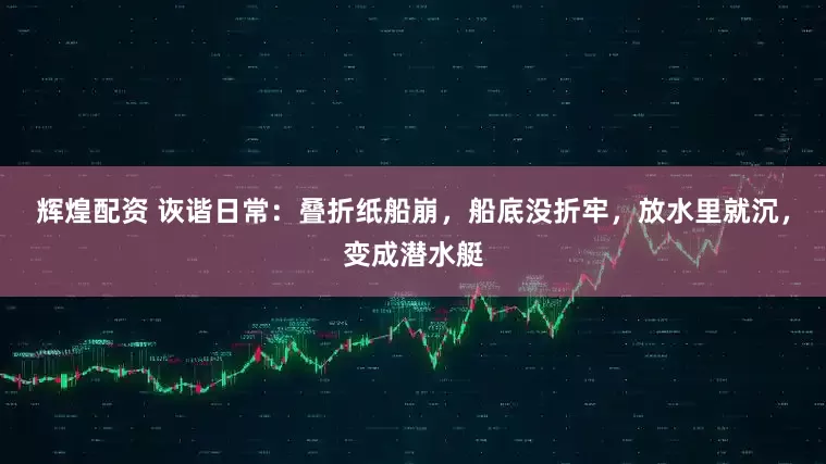 辉煌配资 诙谐日常：叠折纸船崩，船底没折牢，放水里就沉，变成潜水艇