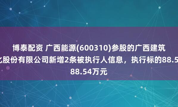 博泰配资 广西能源(600310)参股的广西建筑产业化股份有限公司新增2条被执行人信息，执行标的88.54万元
