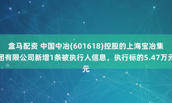 盒马配资 中国中冶(601618)控股的上海宝冶集团有限公司新增1条被执行人信息，执行标的5.47万元
