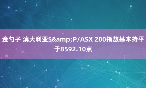 金勺子 澳大利亚S&P/ASX 200指数基本持平于8592.10点