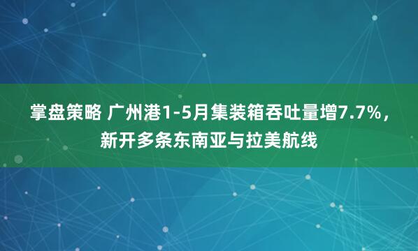 掌盘策略 广州港1-5月集装箱吞吐量增7.7%，新开多条东南亚与拉美航线