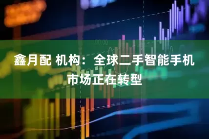 鑫月配 机构：全球二手智能手机市场正在转型