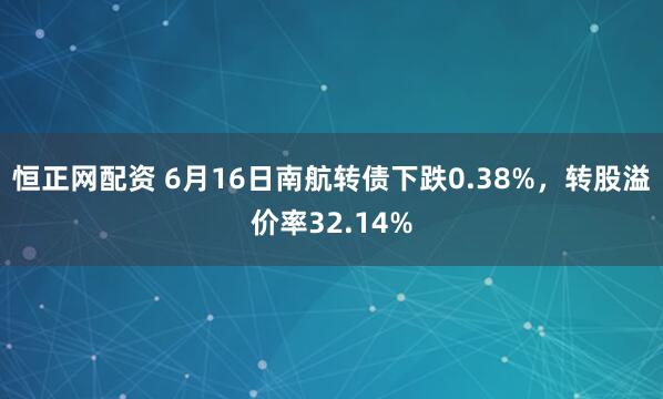 恒正网配资 6月16日南航转债下跌0.38%，转股溢价率32.14%