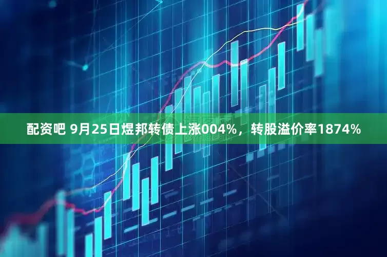 配资吧 9月25日煜邦转债上涨004%，转股溢价率1874%