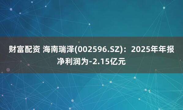 财富配资 海南瑞泽(002596.SZ)：2025年年报净利润为-2.15亿元