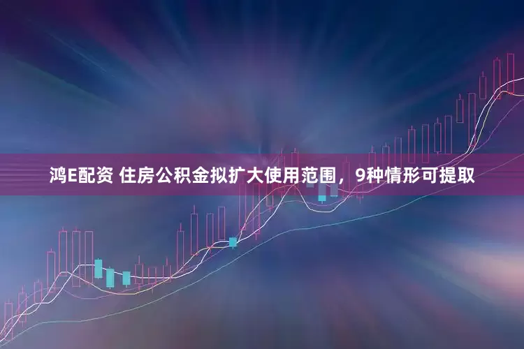 鸿E配资 住房公积金拟扩大使用范围，9种情形可提取